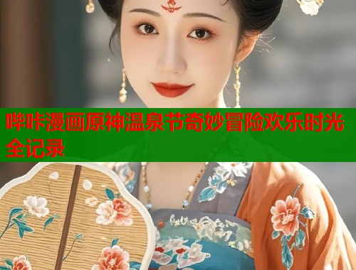 哔咔漫画原神温泉节奇妙冒险欢乐时光全记录