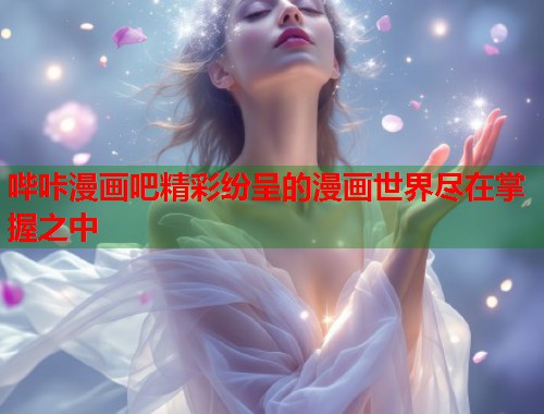 哔咔漫画吧精彩纷呈的漫画世界尽在掌握之中