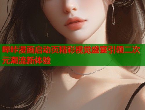 哔咔漫画启动页精彩视觉盛宴引领二次元潮流新体验