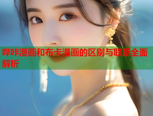 哔咔漫画和布卡漫画的区别与联系全面解析