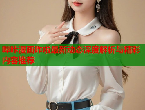 哔咔漫画咋啦最新动态深度解析与精彩内容推荐