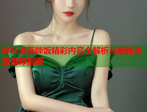 哔咔漫画哔饭精彩内容全解析与最新资源推荐指南