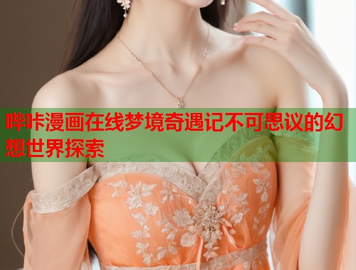 哔咔漫画在线梦境奇遇记不可思议的幻想世界探索