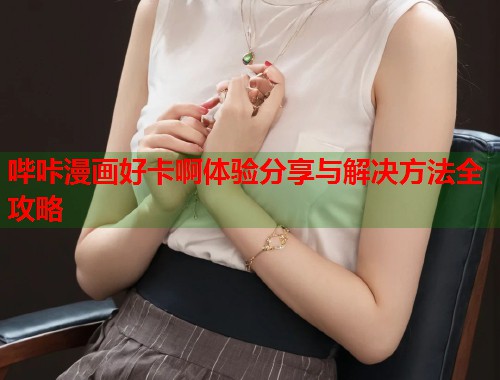 哔咔漫画好卡啊体验分享与解决方法全攻略