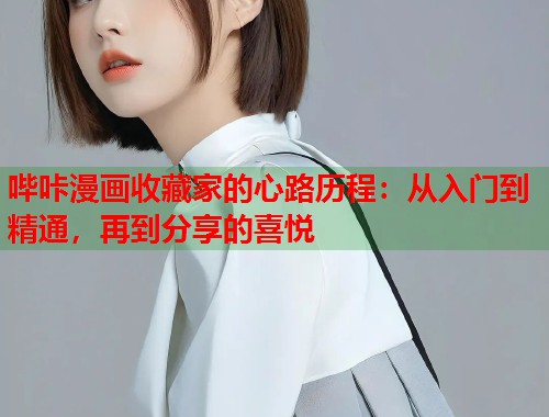 哔咔漫画收藏家的心路历程：从入门到精通，再到分享的喜悦