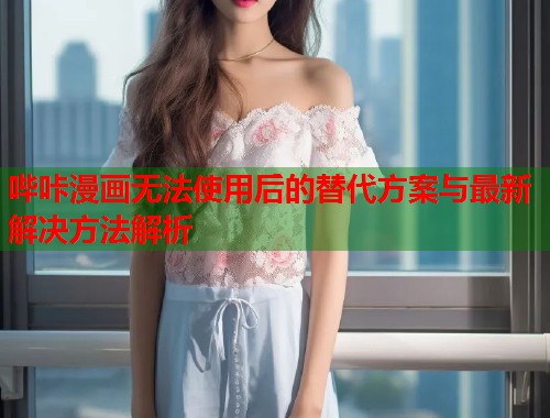 哔咔漫画无法使用后的替代方案与最新解决方法解析