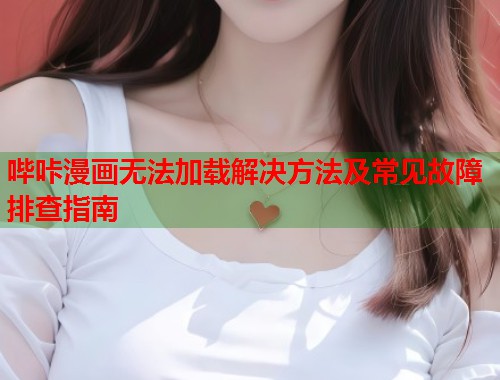 哔咔漫画无法加载解决方法及常见故障排查指南