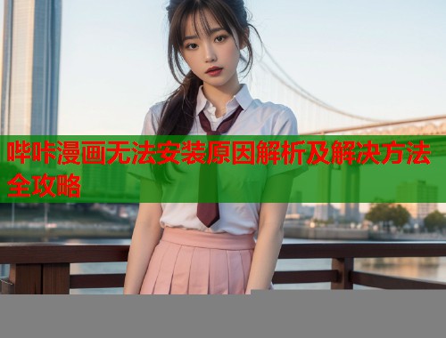 哔咔漫画无法安装原因解析及解决方法全攻略