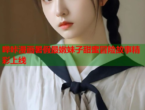 哔咔漫画暑假最嫩妹子甜蜜冒险故事精彩上线