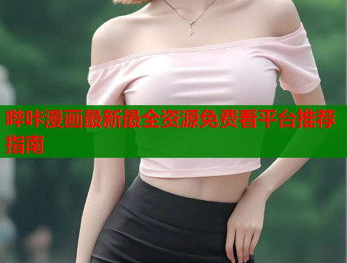 哔咔漫画最新最全资源免费看平台推荐指南