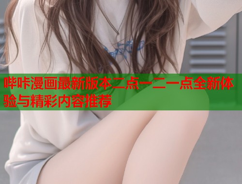 哔咔漫画最新版本二点一二一点全新体验与精彩内容推荐