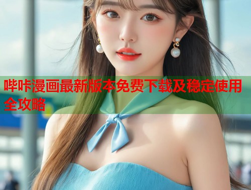 哔咔漫画最新版本免费下载及稳定使用全攻略